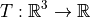 $T: \mathbb{R}^{3} \to \mathbb{R}$